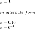 x =  \frac{1}{6}  \\  \\ in \:  \: alternate \:  \: form \\  \\ x = 0.16 \\ x =  {6}^{ - 1}