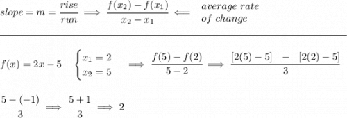 slope = m = \cfrac{rise}{run} \implies \cfrac{ f(x_2) - f(x_1)}{ x_2 - x_1}\impliedby \begin{array}{llll} average~rate\\ of~change \end{array}\\\\[-0.35em] \rule{34em}{0.25pt}\\\\ f(x)=2x - 5 \quad \begin{cases} x_1=2\\ x_2=5 \end{cases}\implies \cfrac{f(5)-f(2)}{5-2}\implies \cfrac{[2(5)-5]~~ - ~~[2(2)-5]}{3} \\\\\\ \cfrac{5-(-1)}{3}\implies \cfrac{5+1}{3}\implies 2