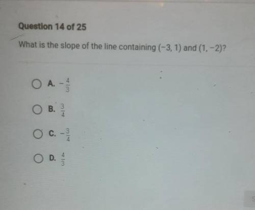 Questlon 14 of 25 What is the slope of the line containing (-3, 1) and (1, -2)? O A. A - 3 O B. 4 O