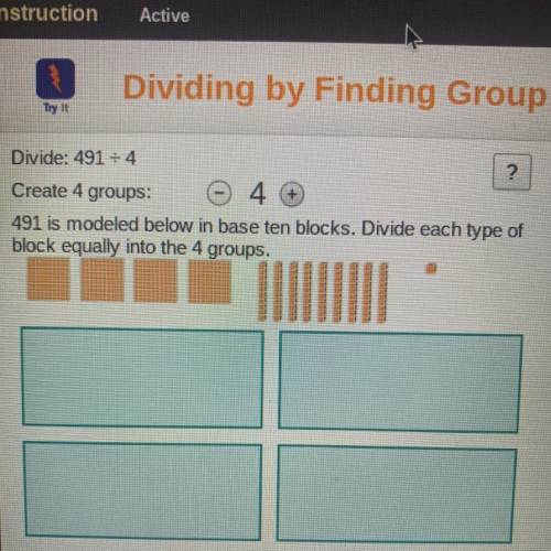 Divide: 491 = 4

?
Create 4 groups: O 4 +
4 G
491 is modeled below in base ten blocks. Divide each