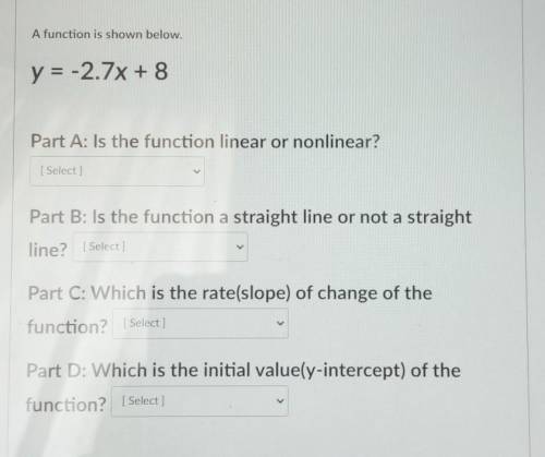 A function is shown below. y = -2.7x + 8 Part A: Is the function linear or nonlinear? Select Part B