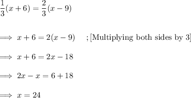 \dfrac13(x+6) = \dfrac 23 (x-9) \\\\\\\implies  x+6 = 2(x-9)~~~~;[ \text{Multiplying both sides by 3}]\\\\\implies x +6 = 2x -18\\\\\implies 2x -x = 6+ 18 \\\\\implies x = 24