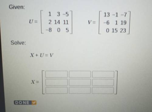 Given: U = [1 3 -5 2 14 11 -8 0 5] V = [13 -1 -7 -6 1 19 0 15 23] Solve: X + U = V

ugh, now what