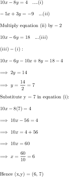 10x-8y =4~~~....(i)\\\\-5x+3y=-9~~~...(ii)\\\\\text{Multiply equation (ii) by} -2\\\\10x-6y = 18~~~...(iii)\\\\(iii)-(i):\\\\10x-6y - 10x +8y = 18 -4\\\\\implies 2y = 14\\\\\implies y= \dfrac{14}2 = 7\\\\\text{Substitute y = 7 in equation (i):}\\\\10x-8(7) =4\\\\\implies 10x - 56 =4\\\\\implies 10x = 4+56\\\\\implies 10x = 60\\\\\implies x = \dfrac{60}{10} = 6\\\\\\\text{Hence (x,y) = (6, 7)}