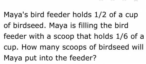 Maya’s bird feeder holds 1/2 of a cup of bird seed. Maya is filling the feeder with a scoop that ho