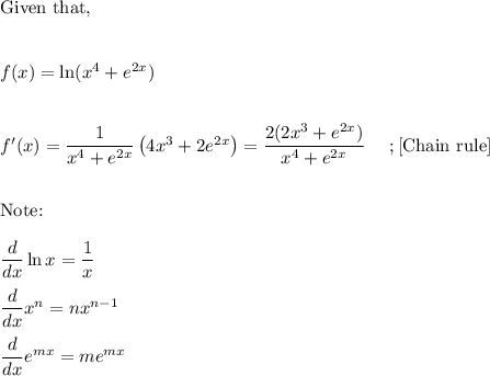\text{Given that,}\\\\\\f(x) = \ln(x^4 +e^{2x})\\\\\\f'(x) =  \dfrac{1}{x^4 + e^{2x}} \left(4x^3+2e^{2x}\right) = \dfrac{2(2x^3+e^{2x})}{x^4 + e^{2x}}~~~~;[\text{Chain rule}]\\\\\\\text{Note:}\\\\\dfrac{d}{dx} \ln x = \dfrac 1x\\\\\dfrac{d}{dx} x^n = nx^{n-1}\\\\\dfrac{d}{dx} e^{mx} = m e^{mx}
