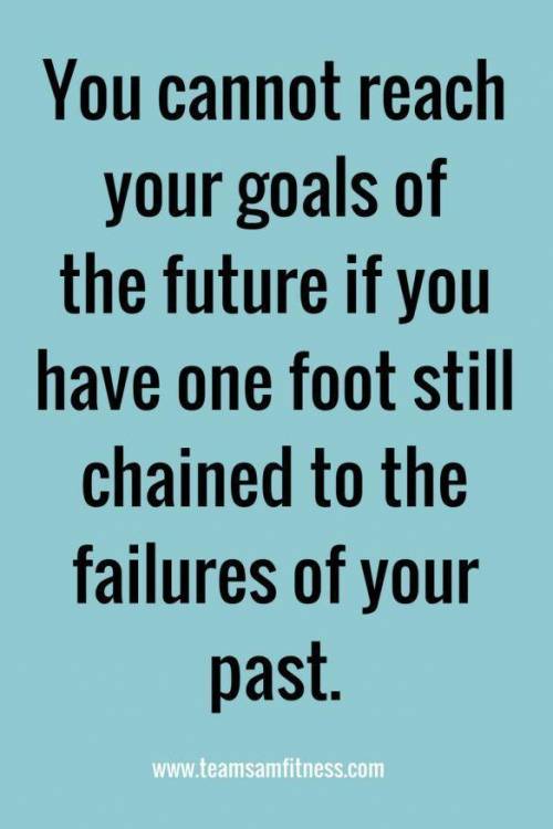 To Katie:You cannot reach your goals of the future if you have one foot still chained to your failu