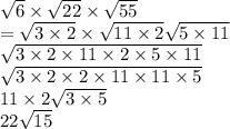 \sqrt{6}  \times  \sqrt{22}  \times  \sqrt{55}  \\  =  \sqrt{3 \times 2}  \times  \sqrt{11 \times 2}  \sqrt{5 \times 11}  \\  \sqrt{3 \times 2 \times 11 \times 2 \times 5 \times 11}  \\  \sqrt{3 \times 2 \times 2 \times 11 \times 11 \times 5}   \\ 11 \times 2 \sqrt{3 \times 5}  \\ 22 \sqrt{15}