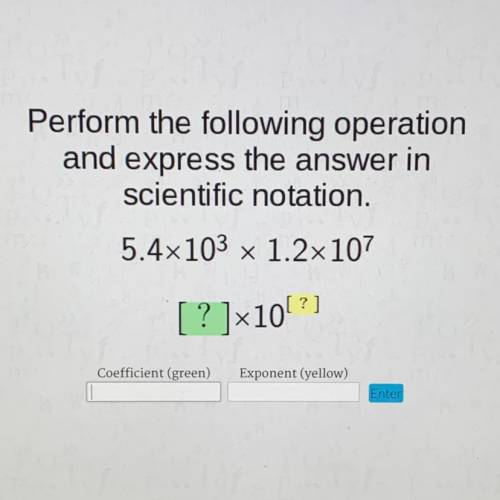 Perform the following operation

and express the answer in
scientific notation.
5.4x103 x 1.2x107