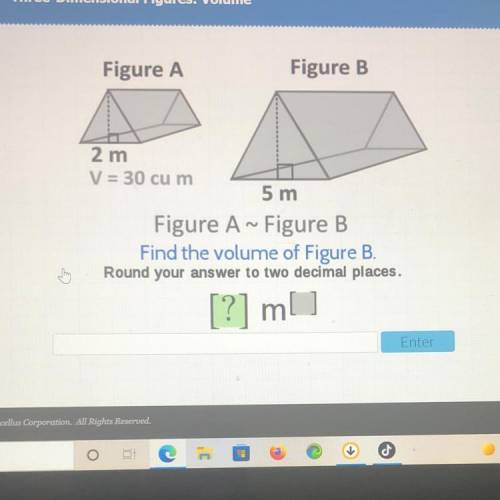Figure A

Figure B
2 m
V = 30 
5 m
Figure A ~ Figure B
Find the volume of Figure B.
Round your ans