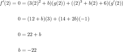 \displaystyle \begin{aligned}f'(2) = 0 & = (3(2)^2+b)(g(2)) + ((2)^3+b(2)+6)(g'(2)) \\ \\ 0 & = (12+b)(3) + (14+2b)(-1) \\ \\ 0 & =  22 +b \\ \\ b & = -22\end{aligned}