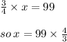 \frac{3}{4} \times x = 99 \\ \\  so \: x = 99 \times  \frac{4}{3}  \\  \\