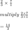 \frac{2}{ 3} \times  \frac{7}{1} \\  \\ multiply \:  \frac{2 \times 7}{3 \times 1} \\  \\  =  \frac{14}{3}