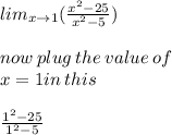 lim_{x \to1}( \frac{ {x}^{2} - 25 }{ {x}^{2} - 5 } ) \\  \\ now \: plug \: the \: value \: of \: \\  x = 1in \: this \\  \\   \frac{ {1}^{2} - 25 }{ {1}^{2} - 5 }