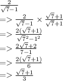 \frac{2}{ \sqrt{7}  - 1}  \\  =    \frac{2}{ \sqrt{7}  - 1}  \times  \frac{ \sqrt{7}  + 1}{ \sqrt{7}  + 1}  \\  =    \frac{2( \sqrt{7}  + 1)}{ \sqrt{7} {}^{2}   - 1 {}^{2} } \\  =    \frac{2 \sqrt{7}  + 2}{7 - 1} \\  =    \frac{2( \sqrt{7}  + 1)}{6}  \\  =    \frac{ \sqrt{7}  + 1}{3}