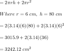 = 2\pi rh+2\pi r^2\\\\Where \ r = 6 \ cm, \  h = 80 \ cm\\\\= 2(3.14)(6)(80)+2(3.14)(6)^2\\\\= 3015.9+2(3.14)(36)\\\\= 3242.12 \ cm^2