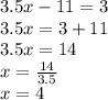 3.5x - 11 = 3 \\ 3.5x = 3 + 11 \\ 3.5x = 14 \\ x =  \frac{14}{3.5}  \\  x = 4