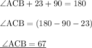 { \rm{ \angle ACB + 23 \degree + 90 \degree = 180 \degree}} \\  \\ { \rm{ \angle ACB = (180 - 90 - 23) \degree}} \\  \\ { \underline{ \rm{ \:  \angle ACB = 67 \degree}}}