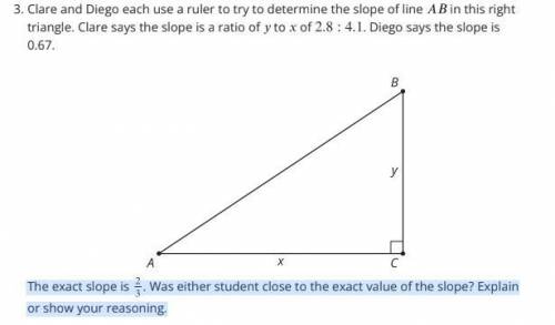 Clare and Diego each use a ruler to try to determine the slope of line in this right

triangle. Cl