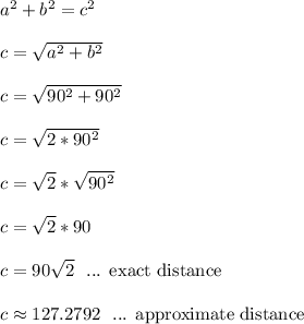 a^2 + b^2 = c^2\\\\c = \sqrt{a^2+b^2}\\\\c = \sqrt{90^2+90^2}\\\\c = \sqrt{2*90^2}\\\\c = \sqrt{2}*\sqrt{90^2}\\\\c = \sqrt{2}*90\\\\c = 90\sqrt{2} \ \text{ ... exact distance}\\\\c \approx 127.2792 \ \text{ ... approximate distance}\\\\