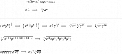 ~\hspace{7em}\textit{rational exponents} \\\\ ~\hspace{7em}a^{\frac{ n}{ m}} \implies \sqrt[ m]{a^ n} \\\\[-0.35em] \rule{34em}{0.25pt}\\\\ \left( x^2y^8 \right)^{\frac{2}{3}}\implies \left(x^{2\cdot \frac{2}{3}}y^{8\cdot \frac{2}{3}} \right)\implies x^{\frac{4}{3}}y^{\frac{16}{3}}\implies \sqrt[3]{x^4}\sqrt[3]{y^{16}}\implies \sqrt[3]{x^4y^{16}} \\\\\\ \sqrt[3]{x^{3+1}y^{3+3+3+3+3+1}}\implies \sqrt[3]{x^3xy^3y^3y^3y^3y^3y} \\\\\\ xyyyyy\sqrt[3]{xy}\implies xy^5\sqrt[3]{xy}