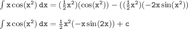 { \tt{ \int x \cos( {x}^{2} )  \: dx = ( \frac{1}{2} x {}^{2} )( \cos( {x}^{2} ) ) - (( \frac{1}{2}  {x}^{2})( - 2x \sin( {x}^{2} ) ) }} \\  \\{ \tt { \int{x \cos( {x}^{2} )  \: dx =  \frac{1}{2}  {x}^{2}( - x \sin(2x)) + c  }}}