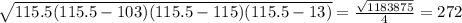 \sqrt{115.5(115.5-103)(115.5-115)(115.5-13)} = \frac{ \sqrt{1183875}}{4} =272