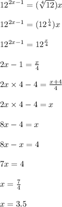 {12}^{2x - 1}  = ( \sqrt[4]{12} )x \\  \\  {12}^{2x - 1}  = ( {12}^{ \frac{1}{4} } )x \\  \\ {12}^{2x - 1}  =  {12}^{ \frac{x}{4} }  \\  \\ 2x - 1 =  \frac{x}{4}  \\  \\ 2x  \times 4 - 4 =  \frac{x + 4}{4}  \\  \\ 2x \times 4 - 4 = x \\  \\ 8x - 4 = x \\  \\ 8x - x = 4 \\  \\ 7x = 4 \\  \\ x =  \frac{7}{4}  \\  \\ x = 3.5