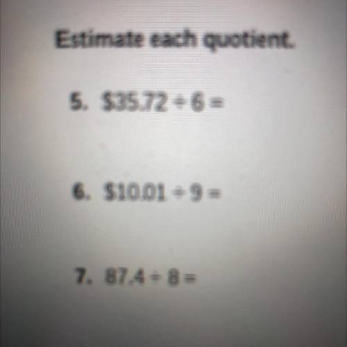 Estimate each quotient.

5. $35.72 divided by 6 =
6. $10.01 divided by 9=
7. 87.4 divided by 8=
8.