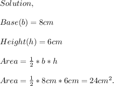 Solution,\\\\Base(b)=8cm\\\\Height(h)=6cm\\\\Area=\frac{1}{2}* b*h\\\\Area=\frac{1}{2} *8cm*6cm=24cm^{2} .
