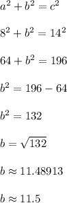 a^2 + b^2 = c^2\\\\8^2 + b^2 = 14^2\\\\64 + b^2 = 196\\\\b^2 = 196 - 64\\\\b^2 = 132\\\\b = \sqrt{132}\\\\b \approx 11.48913\\\\b \approx 11.5