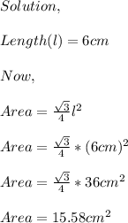 Solution,\\\\Length(l)=6cm\\\\Now,\\\\Area=\frac{\sqrt{3} }{4} l^{2} \\\\Area=\frac{\sqrt{3} }{4} *(6cm)^{2} \\\\Area=\frac{\sqrt{3} }{4} *36cm^{2} \\\\Area=15.58cm^{2}