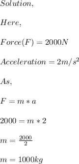 Solution,\\\\Here,\\\\Force(F)=2000N\\\\Acceleration=2m/s^{2} \\\\As,\\\\F=m*a\\\\2000=m*2\\\\m=\frac{2000}{2} \\\\m=1000kg