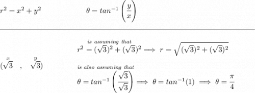 r^2=x^2+y^2\qquad \qquad \qquad \theta =tan^{-1}\left( \cfrac{y}{x} \right) \\\\[-0.35em] \rule{34em}{0.25pt}\\\\ (\stackrel{x}{\sqrt{3}}~~,~~\stackrel{y}{\sqrt{3}})\qquad \qquad \begin{array}{llll} \stackrel{\textit{is assuming that}}{r^2=(\sqrt{3})^2+(\sqrt{3})^2}\implies r=\sqrt{(\sqrt{3})^2+(\sqrt{3})^2}\\\\ \stackrel{\textit{is also assuming that}}{\theta =tan^{-1}\left( \cfrac{\sqrt{3}}{\sqrt{3}} \right)}\implies \theta =tan^{-1}(1)\implies \theta =\cfrac{\pi }{4} \end{array}