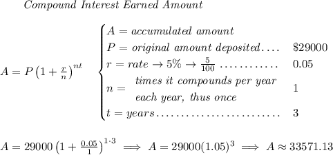 ~~~~~~ \textit{Compound Interest Earned Amount} \\\\ A=P\left(1+\frac{r}{n}\right)^{nt} \quad \begin{cases} A=\textit{accumulated amount}\\ P=\textit{original amount deposited}\dotfill &\$29000\\ r=rate\to 5\%\to \frac{5}{100}\dotfill &0.05\\ n= \begin{array}{llll} \textit{times it compounds per year}\\ \textit{each year, thus once} \end{array}\dotfill &1\\ t=years\dotfill &3 \end{cases} \\\\\\ A=29000\left(1+\frac{0.05}{1}\right)^{1\cdot 3}\implies A=29000(1.05)^3\implies A\approx 33571.13