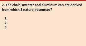 The chair, sweater and aluminum can are derived from which 3 natural resources?
help