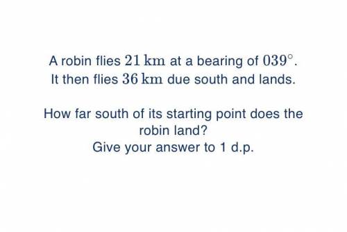 A robin flies 21 km at a bearing of 039º. It then flies 36 km due south and lands.

How far south