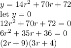 y = 14r^2 +  70r + 72\\\text{let}\ y = 0\\12r^2 +  70r + 72 = 0\\6r^2 + 35r + 36 = 0\\(2r + 9)(3r + 4)\\