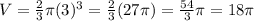 V=\frac{2}{3} \pi (3)^{3} =\frac{2}{3}( 27\pi )=\frac{54}{3} \pi =18\pi