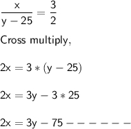 \sf  \dfrac{x}{y -25}= \dfrac{3}{2}\\\\Cross \ multiply,\\\\2x = 3*(y- 25)\\\\2x = 3y - 3*25\\\\2x = 3y - 75 ------