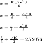 x = \frac{ 10 \pm 2\sqrt{10}\, }{ 6 }\\\\x = \frac{ 10 }{ 6 } \pm \frac{2\sqrt{10}\, }{ 6 }\\\\x = \frac{ 5}{ 3 } \pm \frac{ \sqrt{10}\, }{ 3 }\\\\\frac{ 5}{ 3 } +  \frac{ \sqrt{10}\, }{ 3 } = 2.72076\\\\\\