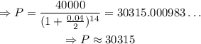\begin{gathered} \Rightarrow P=\frac{40000}{(1+\frac{0.04}{2})^{14}}=30315.000983\ldots \\ \Rightarrow P\approx30315 \end{gathered}