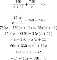 \begin{gathered} \frac{750}{x+11}+\frac{750}{x}=25 \\  \\ \frac{750x}{x+11}+750=25x \\ 750x+750(x+11)=25x(x+11) \\ 1500x+8250=25x(x+11) \\ 60x+330=x(x+11) \\ 60x+330=x^2+11x \\ 49x+330=x^2 \\ -x^2+49x+330=0 \end{gathered}