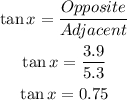 \begin{gathered} \tan x=\frac{Opposite}{Adjacent} \\ \tan x=\frac{3.9}{5.3} \\ \tan x=0.75 \end{gathered}