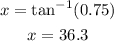 \begin{gathered} x=\tan ^{-1}(0.75) \\ x=36.3\degree \end{gathered}